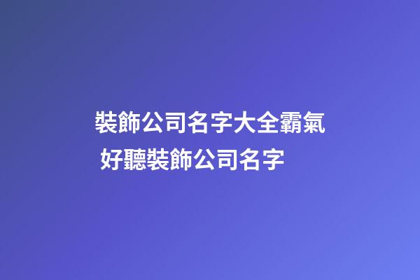 裝飾公司名字大全霸氣 好聽裝飾公司名字-第1張-公司起名-玄機派